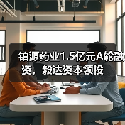铂源药业1.5亿元A轮融资，毅达资本领投（图3）