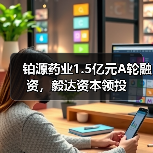 铂源药业1.5亿元A轮融资，毅达资本领投（图4）