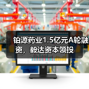 铂源药业1.5亿元A轮融资，毅达资本领投（图1）
