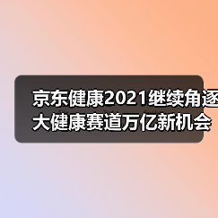京东健康2021继续角逐大健康赛道万亿新机会（图3）