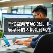 千亿蓝海市场兴起,肿瘤早筛的大机会到底在哪?(图1) 千亿蓝海市场兴起,肿瘤早筛的大机会到底在哪?(图1)