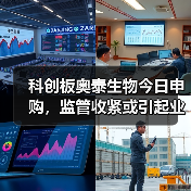 科创板奥泰生物今日申购，监管收紧或引起业绩波动（图1）