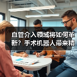 血管介入领域将如何革新?手术机器人带来精准治疗新可能(图2) 血管介入领域将如何革新?手术机器人带来精准治疗新可能(图2)
