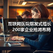 互联网医院爆发式增长,200家企业抢滩布局(图4) 互联网医院爆发式增长,200家企业抢滩布局(图4)
