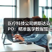 医疗科技公司纳斯达克IPO：精准医学数据驱动闭环构建（图1）