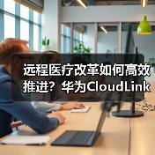 远程医疗改革如何高效推进？华为CloudLink平台助力医疗体系升级（图3）