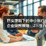 巨头垄断下的中小医疗企业突围策略:2%生存法则解析(图3) 巨头垄断下的中小医疗企业突围策略:2%生存法则解析(图3)