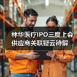 林华医疗IPO三度上会 供应商关联疑云待解（图3）