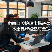 中国口腔护理市场逆袭：本土品牌崛起与全球占比提升（图2）