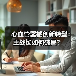 心血管器械创新转型：主战场如何破局？（图1）