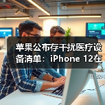 苹果公布存干扰医疗设备清单:iPhone 12在其中(图2) 苹果公布存干扰医疗设备清单:iPhone 12在其中(图2)