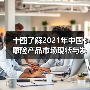 十图了解2021年中国健康险产品市场现状与发展趋势(图2) 十图了解2021年中国健康险产品市场现状与发展趋势(图2)