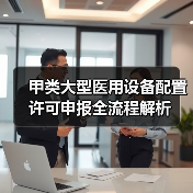 甲类大型医用设备配置许可申报全流程解析(图2) 甲类大型医用设备配置许可申报全流程解析(图2)
