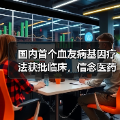 国内首个血友病基因疗法获批临床,信念医药引领基因治疗新纪元(图3) 国内首个血友病基因疗法获批临床,信念医药引领基因治疗新纪元(图3)