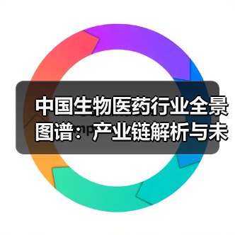 中国生物医药行业全景图谱:产业链解析与未来趋势(图4) 中国生物医药行业全景图谱:产业链解析与未来趋势(图4)
