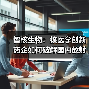 智核生物:核医学创新药企如何破解国内放射性药物空白(图4) 智核生物:核医学创新药企如何破解国内放射性药物空白(图4)