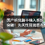 国产听觉脑干植入系统突破!先天性耳聋患者告别进口依赖(图2) 国产听觉脑干植入系统突破!先天性耳聋患者告别进口依赖(图2)