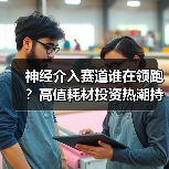 神经介入赛道谁在领跑?高值耗材投资热潮持续升温(图2) 神经介入赛道谁在领跑?高值耗材投资热潮持续升温(图2)
