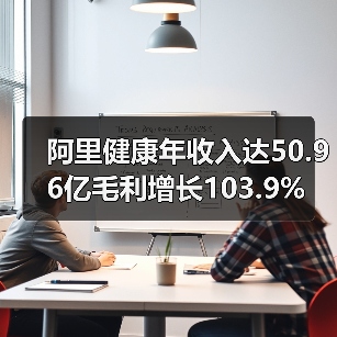 阿里健康年收入达50.96亿毛利增长103.9%(图2) 阿里健康年收入达50.96亿毛利增长103.9%(图2)