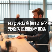 Hapvida豪掷12.6亿美元收购巴西医疗巨头，冲击行业格局（图4）