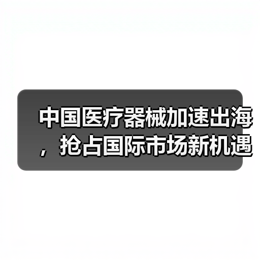 中国医疗器械加速出海,抢占国际市场新机遇(图3) 中国医疗器械加速出海,抢占国际市场新机遇(图3)