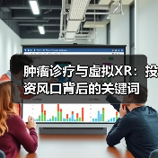 肿瘤诊疗与虚拟XR：投资风口背后的关键词（图2）