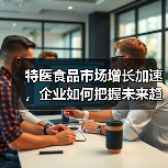 特医食品市场增长加速,企业如何把握未来趋势?(图2) 特医食品市场增长加速,企业如何把握未来趋势?(图2)