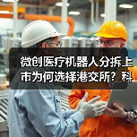 微创医疗机器人分拆上市为何选择港交所?科创板转战背后逻辑揭秘(图2) 微创医疗机器人分拆上市为何选择港交所?科创板转战背后逻辑揭秘(图2)