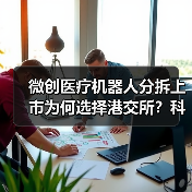 微创医疗机器人分拆上市为何选择港交所?科创板转战背后逻辑揭秘(图4) 微创医疗机器人分拆上市为何选择港交所?科创板转战背后逻辑揭秘(图4)