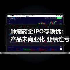 肿瘤药企IPO存隐忧：产品未商业化 业绩连亏引市场担忧（图1）