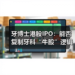 牙博士港股IPO：能否复制牙科“牛股”逻辑？（图1）