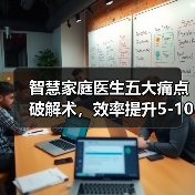 智慧家庭医生五大痛点破解术,效率提升5-10倍的实战方案(图2) 智慧家庭医生五大痛点破解术,效率提升5-10倍的实战方案(图2)