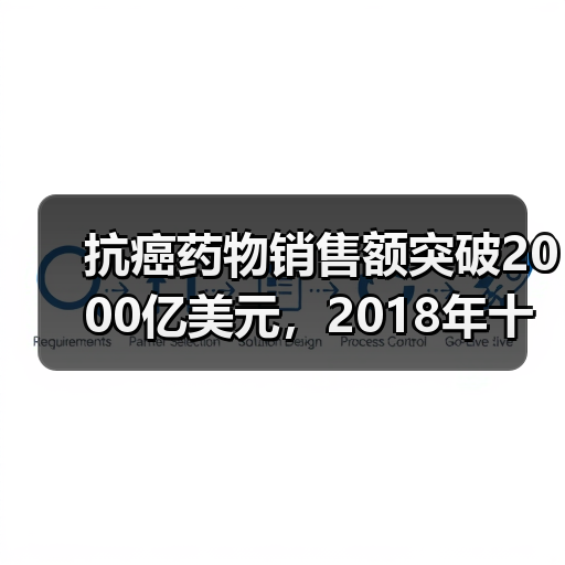 抗癌药物销售额突破2000亿美元,2018年十大畅销药榜单曝光(图2) 抗癌药物销售额突破2000亿美元,2018年十大畅销药榜单曝光(图2)