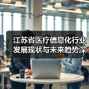 江苏省医疗信息化行业发展现状与未来趋势深度解析(图1) 江苏省医疗信息化行业发展现状与未来趋势深度解析(图1)