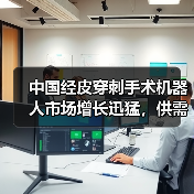 中国经皮穿刺手术机器人市场增长迅猛,供需现状如何(图1) 中国经皮穿刺手术机器人市场增长迅猛,供需现状如何(图1)