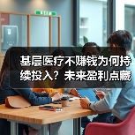 基层医疗不赚钱为何持续投入?未来盈利点藏在 基层医疗不赚钱为何持续投入?未来盈利点藏在