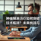 肿瘤精准治疗如何突破技术瓶颈?未来挑战与机遇分析(图1) 肿瘤精准治疗如何突破技术瓶颈?未来挑战与机遇分析(图1)