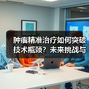 肿瘤精准治疗如何突破技术瓶颈?未来挑战与机遇分析(图4) 肿瘤精准治疗如何突破技术瓶颈?未来挑战与机遇分析(图4)
