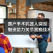 国产手术机器人突围：融资助力关节置换技术突破（图4）