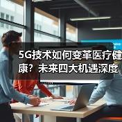 5G技术如何变革医疗健康？未来四大机遇深度解析（图3）