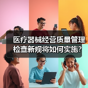 医疗器械经营质量管理检查新规将如何实施？国家药监局征求意见稿发布（图4）