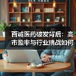 百诚医药破发背后：高市盈率与行业挑战如何交织？（图4）