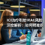 ICI治疗引发IRAE风险深度解析：如何精准识别与预防？（图3）
