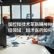 缓控释技术革新精神神经领域：越洋医药如何实现高端制剂国产化？（图1）