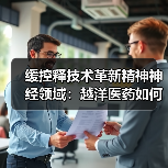 缓控释技术革新精神神经领域：越洋医药如何实现高端制剂国产化？（图2）