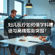 妇儿医疗如何借学科建设与高端服务突围?(图1) 妇儿医疗如何借学科建设与高端服务突围?(图1)