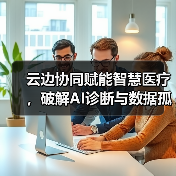 云边协同赋能智慧医疗,破解AI诊断与数据孤岛难题?(图3) 云边协同赋能智慧医疗,破解AI诊断与数据孤岛难题?(图3)