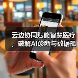 云边协同赋能智慧医疗,破解AI诊断与数据孤岛难题?(图4) 云边协同赋能智慧医疗,破解AI诊断与数据孤岛难题?(图4)