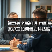 智慧养老新机遇 中国居家护理如何借力科技破局?(图2) 智慧养老新机遇 中国居家护理如何借力科技破局?(图2)