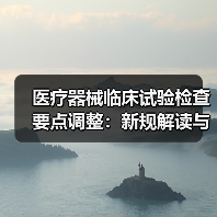 医疗器械临床试验检查要点调整:新规解读与重点变化(图3) 医疗器械临床试验检查要点调整:新规解读与重点变化(图3)